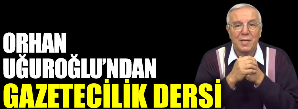 Orhan Uğuroğlu'ndan gazetecilik dersi