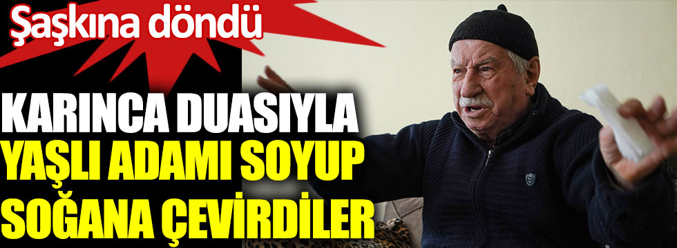 İstanbul'da Karınca duasıyla yaşlı adamı soyup soğana çevirdiler. Nereye uğradığını şaşırdı