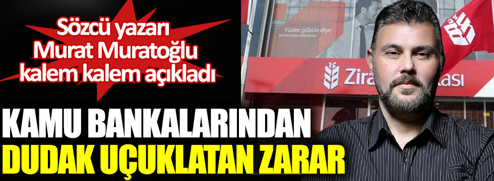 Kamu bankalarından dudak uçuklatan zarar. Sözcü yazarı Murat Muratoğlu açıkladı!