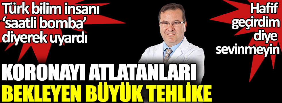 Türk bilim insanı saatli bomba diyerek uyardı. Koronayı atlatanları bekleyen büyük tehlike