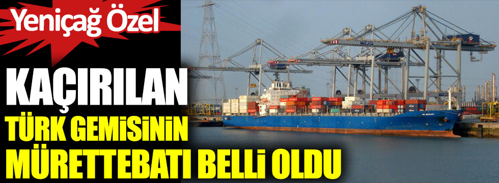 Kaçırılan Türk gemisinin mürettebatı belli oldu