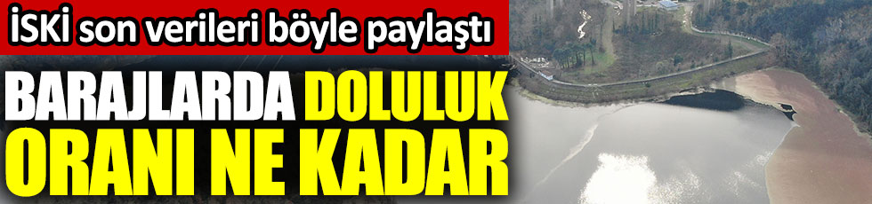 İstanbul'daki barajların son durumu açıklandı. İSKİ son verileri böyle paylaştı