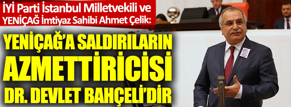 İYİ Partili Ahmet Çelik: Yeniçağ'a saldırıların azmettiricisi Devlet Bahçeli'dir