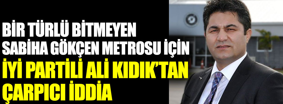Bir türlü bitmeyen Sabiha Gökçen metrosu için İYİ Partili Ali Kıdık'tan çarpıcı iddia