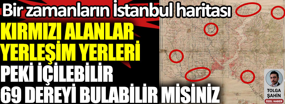 Kırmızı alanlar yerleşim yerleri peki içilebilir 69 dereyi bulabilir misiniz. Bir zamanların İstanbul haritası