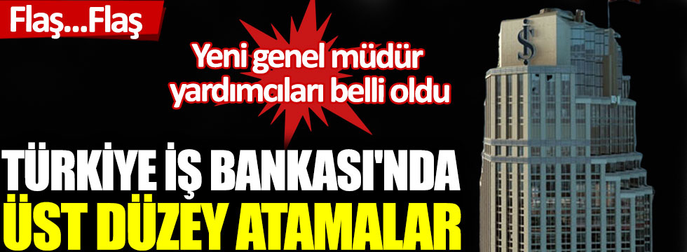 Türkiye İş Bankası'nda üst düzey atamalar. Yeni genel müdür yardımcıları belli oldu!