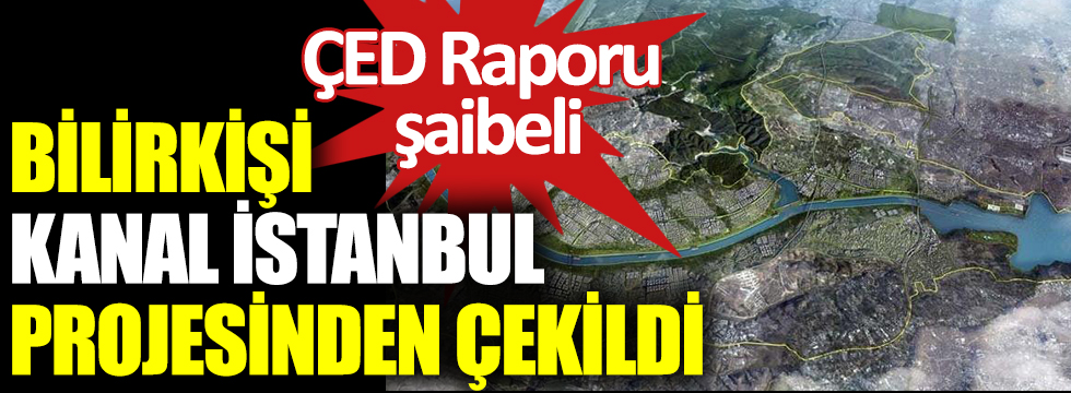 Bilirkişi Kanal İstanbul projesinden çekildi. ÇED Raporu şaibeli