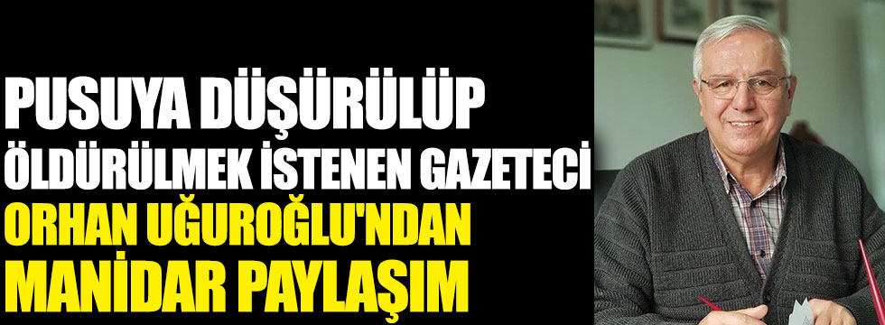 Pusuya düşürülüp öldürülmek istenen gazeteci Orhan Uğuroğlu'ndan manidar paylaşım