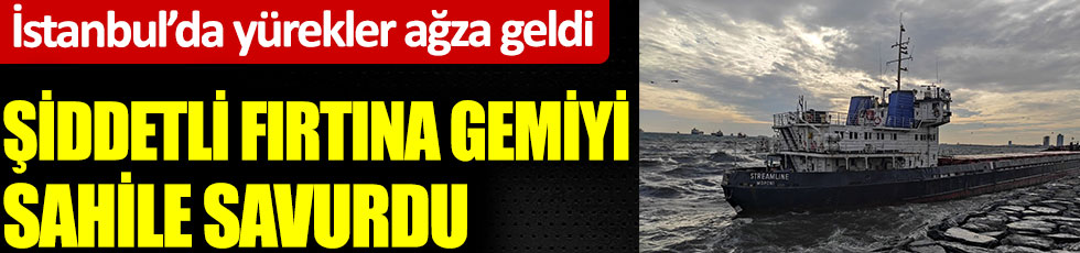 İstanbul’da yürekler ağza geldi. Şiddetli fırtına gemiyi sahile savurdu