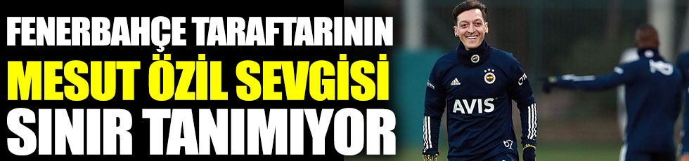 Fenerbahçe taraftarlarının Mesut Özil sevgisi sınır tanımıyor