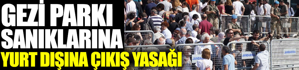 Gezi Parkı davası sanıklarına yurt dışına çıkış yasağı