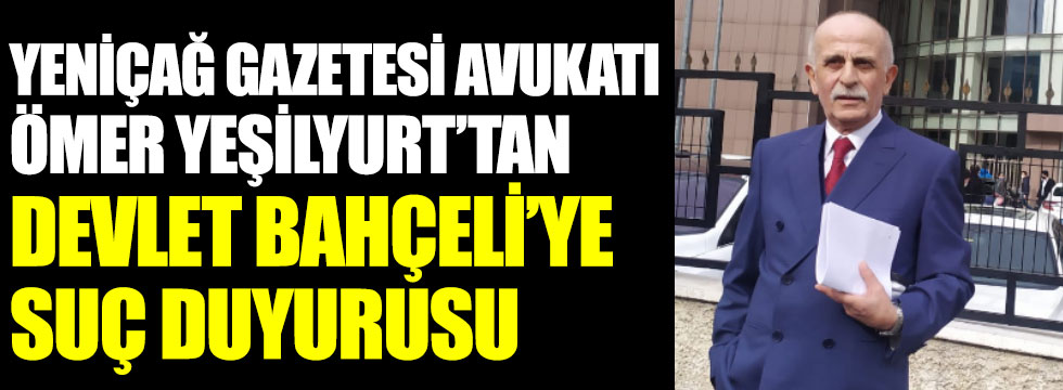 Yeniçağ Gazetesi avukatı Ömer Yeşilyurt, Devlet Bahçeli hakkında suç duyurusunda bulundu