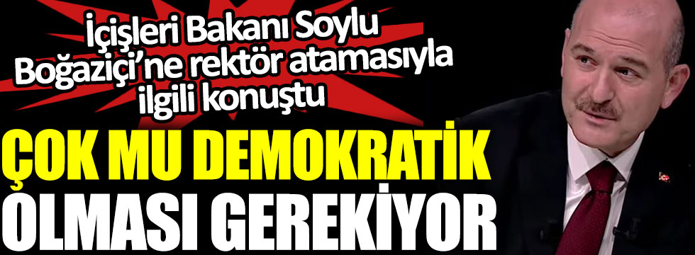 İçişleri Bakanı Soylu, Boğaziçi’ne rektör atamasıyla ilgili konuştu: Çok mu demokratik olması gerekiyor
