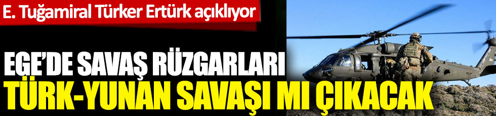 Ege'de savaş rüzgarları esiyor. Türk-Yunan savaşı mı başlayacak? Emekli Tuğamiral Türker Ertürk açıklıyor