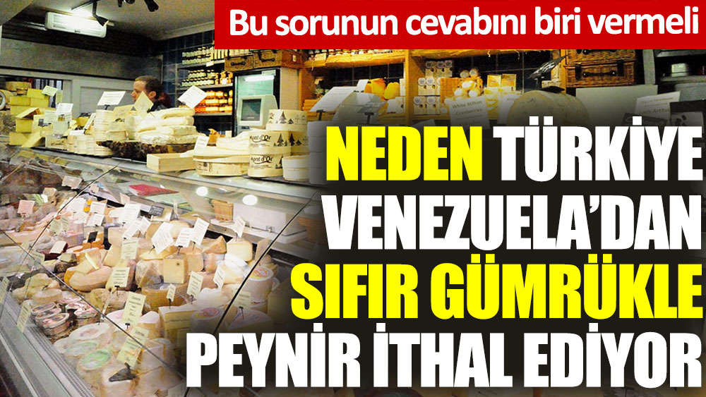 Neden Türkiye Venezuela’dan sıfır gümrükle peynir ithal ediyor