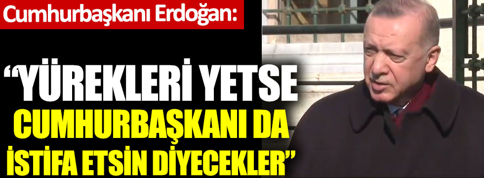 Erdoğan: Yürekleri yetse cumhurbaşkanı da istifa etsin diyecekler