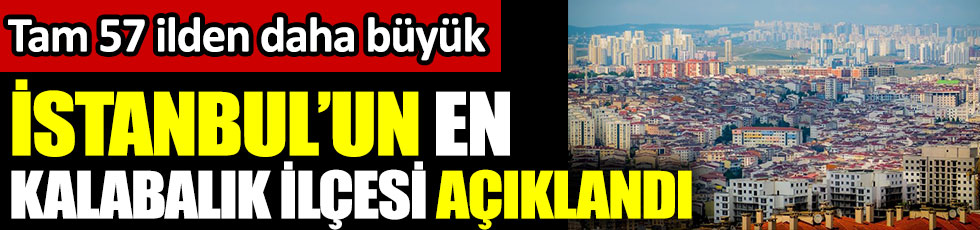 İstanbul'un en kalabalık ilçesi açıklandı. Tam 57 ilden daha büyük