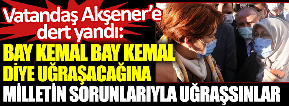 Vatandaş Akşener’e dert yandı: Bay Kemal Bay Kemal diye uğraşacağına milletin sorunlarıyla uğraşsınlar