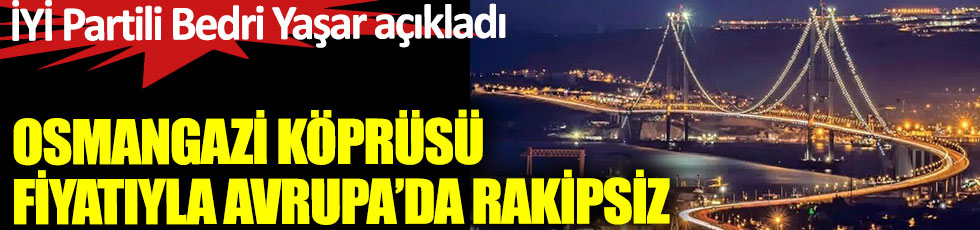 İYİ Parti Milletvekili Bedri Yaşar açıkladı. Osmangazi Köprüsü fiyatıyla Avrupa'da rakip tanımıyor 