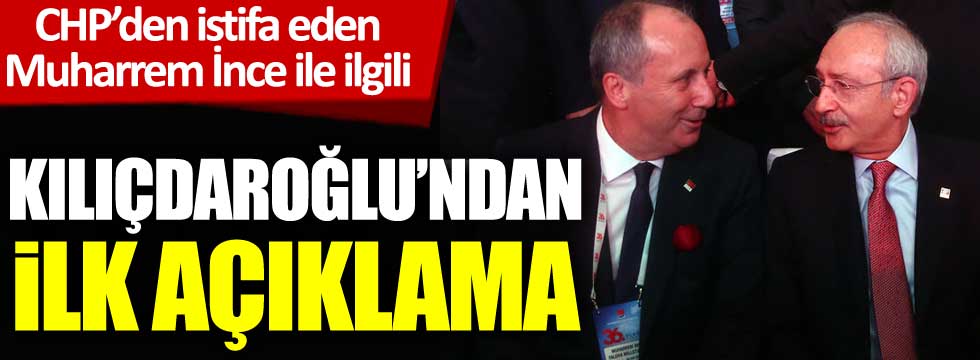 Kemal Kılıçdaroğlu'ndan Muharrem İnce'nin CHP'den istifasıyla ilgili ilk açıklama