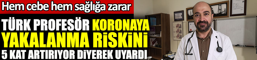 Türk profesör koronaya yakalanma riskini 5 kat artırıyor diyerek uyardı. Hem cebe hem sağlığa zarar