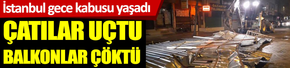 İstanbul gece kabusu yaşadı. Çatılar uçtu balkonlar çöktü