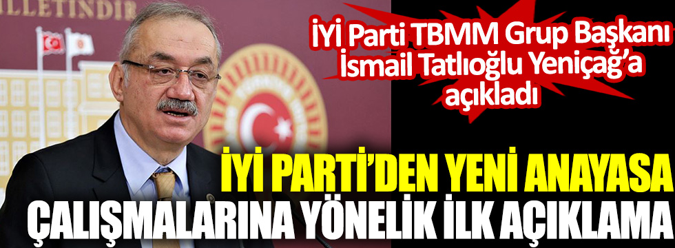 İYİ Parti'den yeni Anayasa çalışmalarına yönelik ilk açıklama! İsmail Tatlıoğlu Yeniçağ'a açıkladı