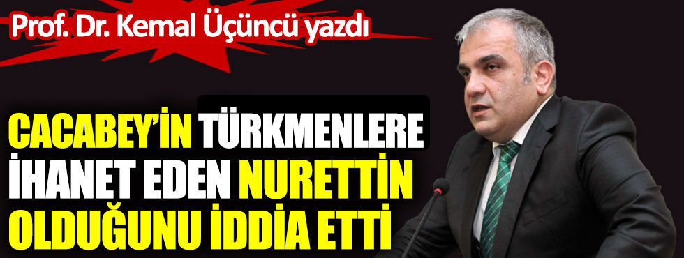 Prof. Dr. Kemal Üçüncü yazdı. Cacabey’in Türkmenlere ihanet eden Nurettin olduğunu iddia etti