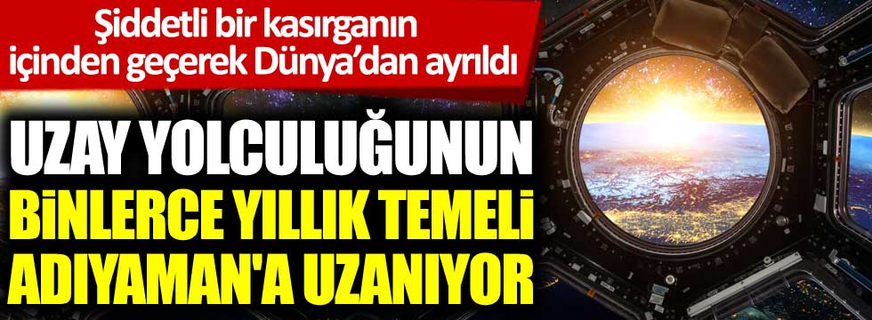 Şiddetli bir kasırganın içinden geçerek Dünya’dan ayrıldı. Uzay yolculuğunun binlerce yıllık temeli Adıyaman'a uzanıyor