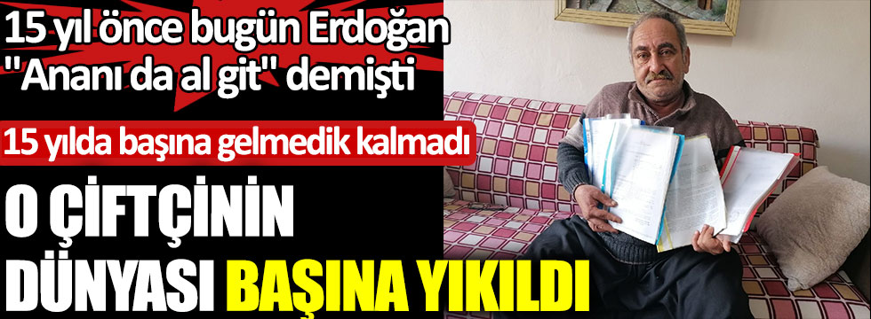 15 yıl önce bugün Tayyip Erdoğan ''Ananı da al git'' demişti. O çiftçinin dünyası başına yıkıldı