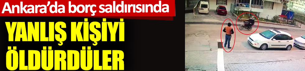 Ankara'da borç saldırısında yanlış kişiyi öldürdüler