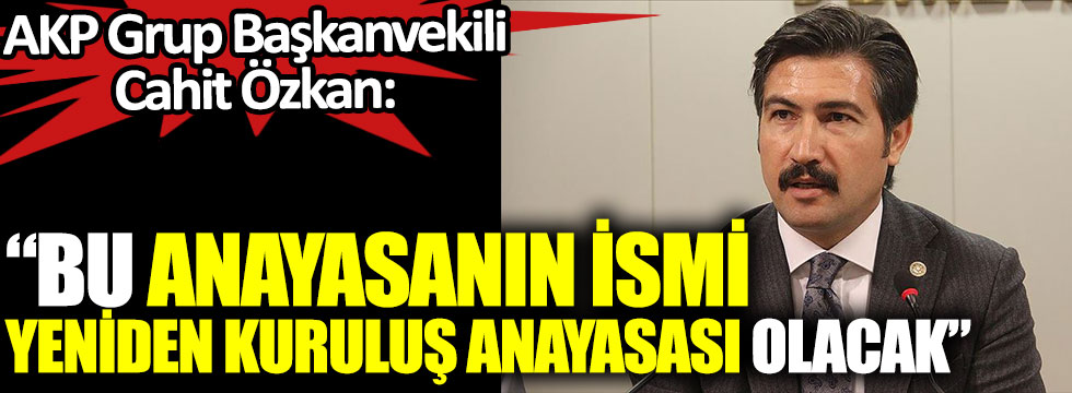 AKP Grup Başkanvekili Cahit Özkan: Bu anayasanın ismi Yeniden Kuruluş Anayasası olacak