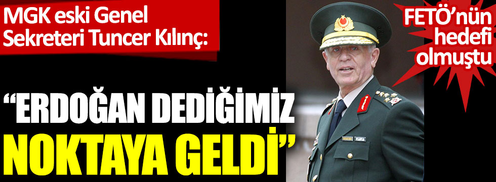 MGK eski Genel Sekreteri Tuncer Kılınç: Erdoğan dediğimiz noktaya geldi
