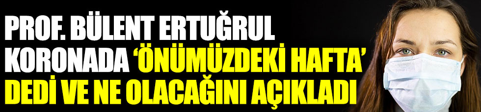 Prof. Dr. Bülent Ertuğrul korona virüste ‘önümüzdeki hafta’ dedi ve neler olacağını açıkladı