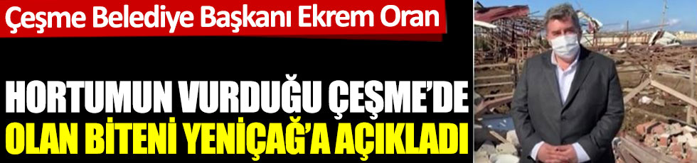 Çeşme Belediye Başkan Ekrem Oran hortumun vurduğu Çeşme'de olan biteni Yeniçağ'a açıkladı