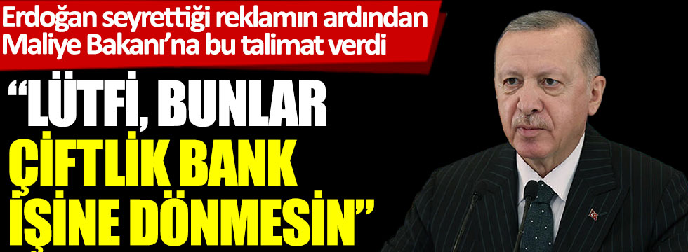 Erdoğan seyrettiği reklamın ardından Maliye Bakanı’na bu talimat verdi. Lütfi bunlar Çiftlik Bank işine dönmesin