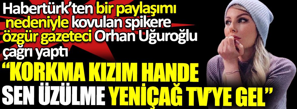 Habertürk’ten bir paylaşımı nedeniyle kovulan Hande Sarıoğlu’na özgür gazeteci Orhan Uğuroğlu çağrı yaptı