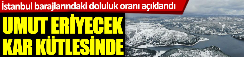 İstanbul barajlarındaki son durum açıklandı. Umut eriyecek kar kütlesinde
