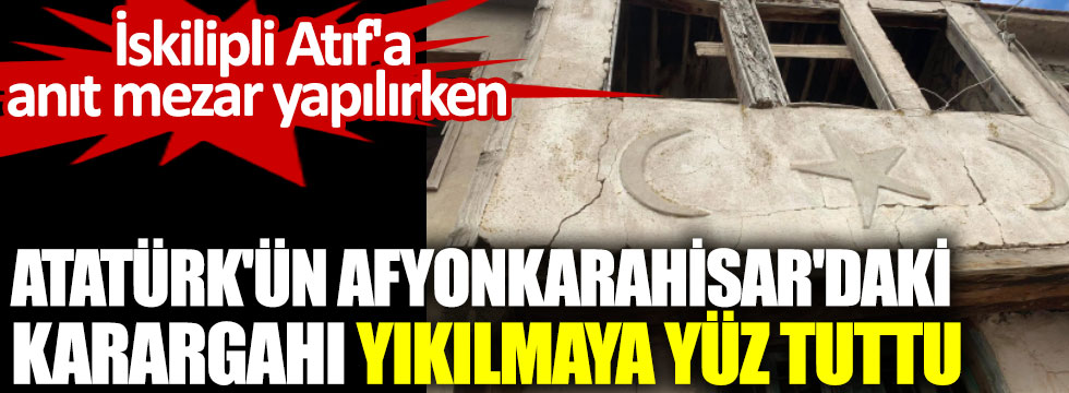 İskilipli Atıf'a anıt mezar yapılırken Atatürk'ün Afyonkarahisar'daki karargahı yıkılmaya yüz tuttu