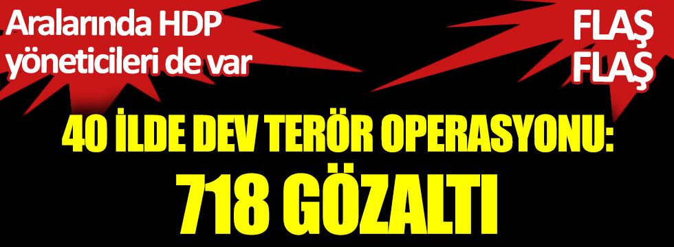 40 ilde terör operasyonu HDP'li yöneticiler dahil 718 gözaltı