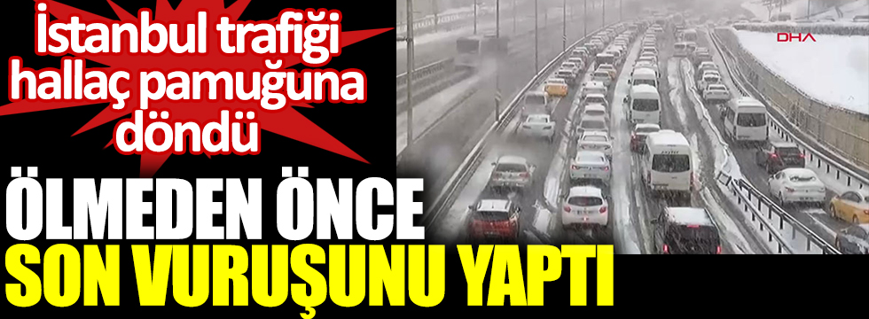 İstanbul trafiği hallaç pamuğu gibi oldu. Kar ölmeden önce son vuruşunu yaptı