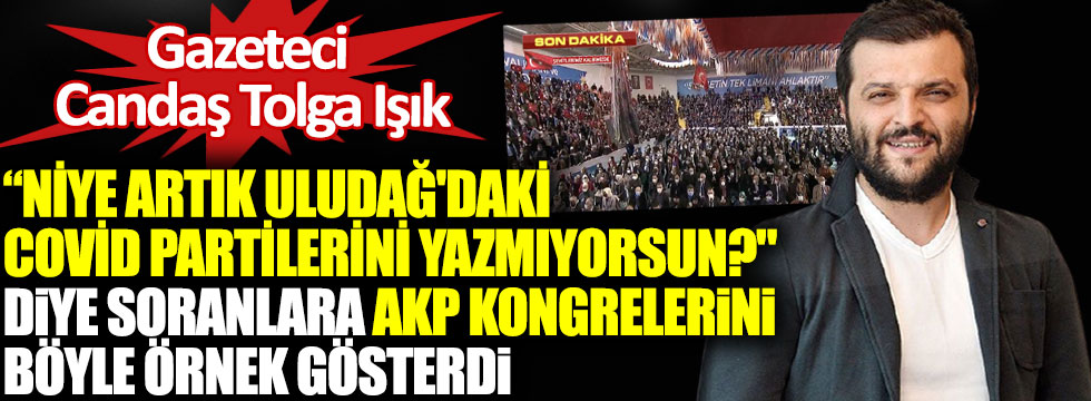 Gazeteci Candaş Tolga Işık Niye artık Uludağ'daki covid partilerini yazmıyorsun? diye soranlara AKP kongrelerini böyle örnek gösterdi