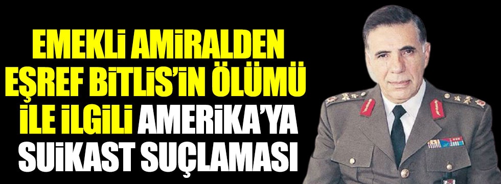 Emekli amiral Türker Ertürk'ten Eşref Bitlis'in ölümünde Amerika'ya suikast suçlaması