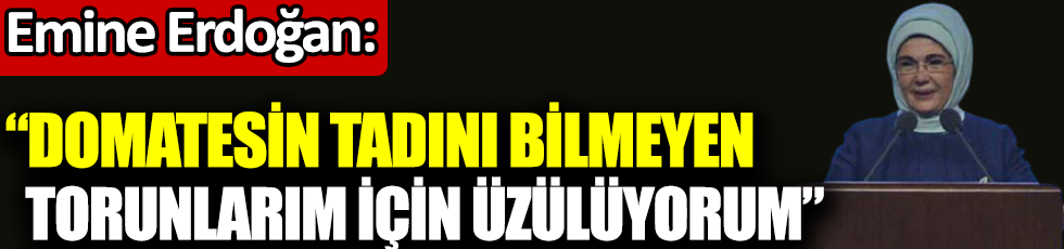 Emine Erdoğan: Domatesin tadını bilmeyen torunlarım için üzülüyorum
