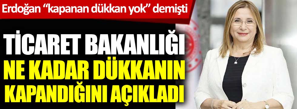 Cumhurbaşkanı Erdoğan 'kapanan dükkan yok' demişti. Ticaret Bakanlığı ne kadar dükkanın kapandığını açıkladı