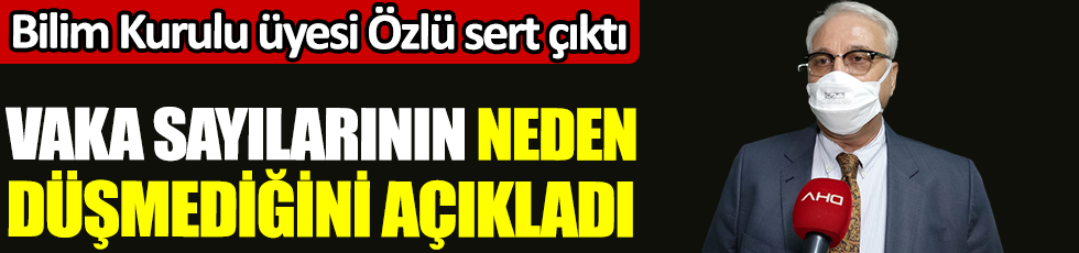 Bilim Kurulu üyesi Tevfik Özlü sert çıktı. Vaka sayılarının neden düşmediğini açıkladı