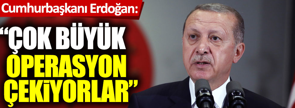 Cumhurbaşkanı Erdoğan: Çok büyük operasyon çekiyorlar!
