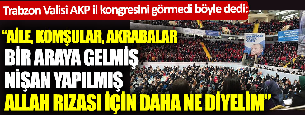 Trabzon Valisi AKP il kongresini görmedi böyle dedi. Aile, komşular, akrabalar bir araya gelmiş nişan yapılmış. Allah rızası için daha ne diyelim.