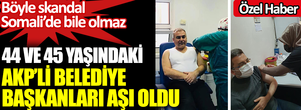 44 ve 45 yaşındaki AKP’li belediye başkanları aşı oldu. Böyle skandal Somali’de bile olmaz