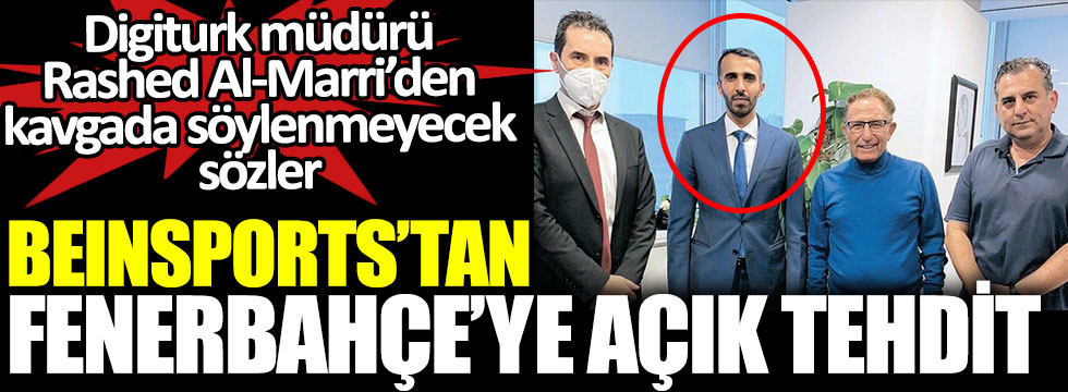 beIN Sports'tan Fenerbahçe'ye açık tehdit. Digiturk müdürü Rashed Al-Marri’den kavgada söylenmeyecek sözler